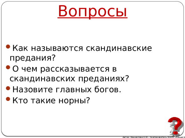 Вопросы Как называются скандинавские предания? О чем рассказывается в скандинавских преданиях? Назовите главных богов. Кто такие норны? Автор: Михайлова Н.М.- преподаватель МАОУ «Лицей № 21» 