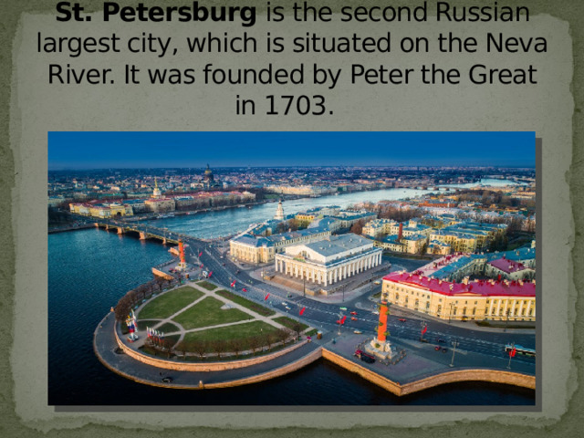 St. Petersburg  is the second Russian largest city, which is situated on the Neva River. It was founded by Peter the Great in 1703.   