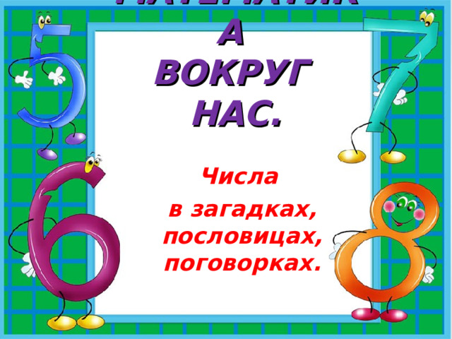 МАТЕМАТИКА  ВОКРУГ НАС. Числа в загадках, пословицах, поговорках. 