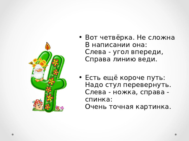 Вот четвёрка. Не сложна  В написании она:  Слева - угол впереди,  Справа линию веди.  Есть ещё короче путь:  Надо стул перевернуть.  Слева - ножка, справа - спинка:  Очень точная картинка.  