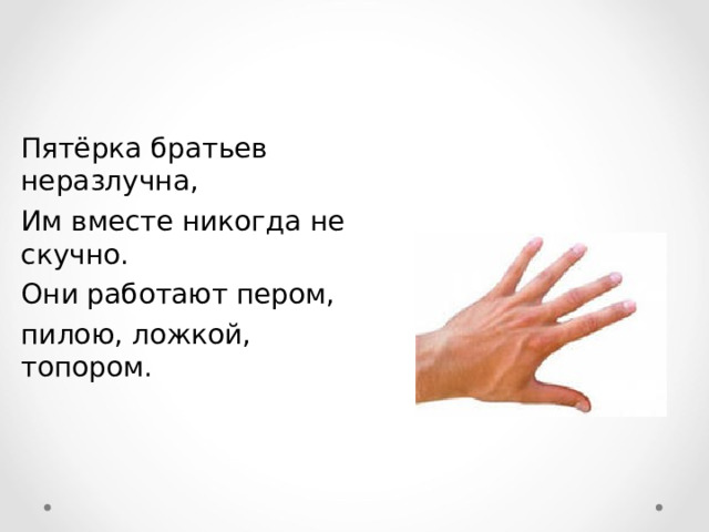 Пятёрка братьев неразлучна, Им вместе никогда не скучно. Они работают пером, пилою, ложкой, топором. 