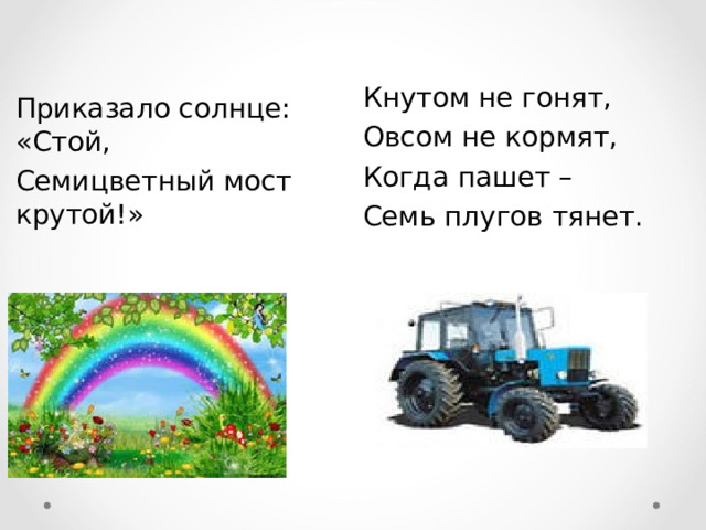 Кнутом не гонят, Овсом не кормят, Когда пашет – Семь плугов тянет. Приказало солнце: «Стой, Семицветный мост крутой!» 