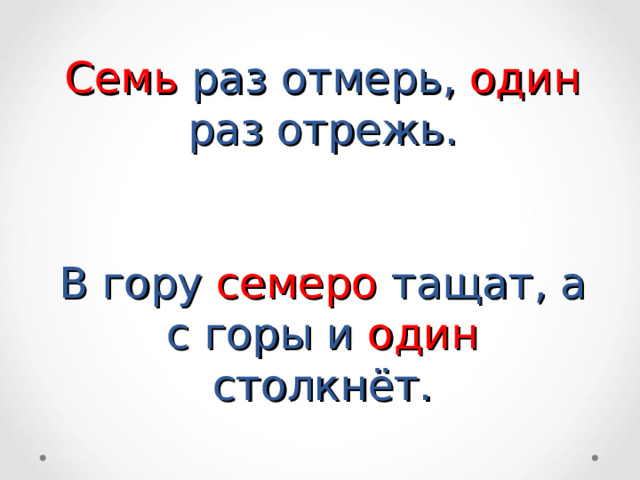 Семь раз отмерь, один раз отрежь.    В гору семеро тащат, а с горы и один столкнёт. 