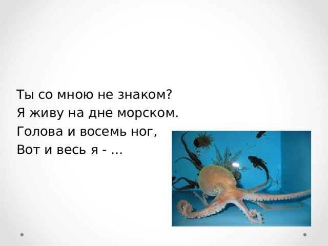 Ты со мною не знаком? Я живу на дне морском. Голова и восемь ног, Вот и весь я - … 