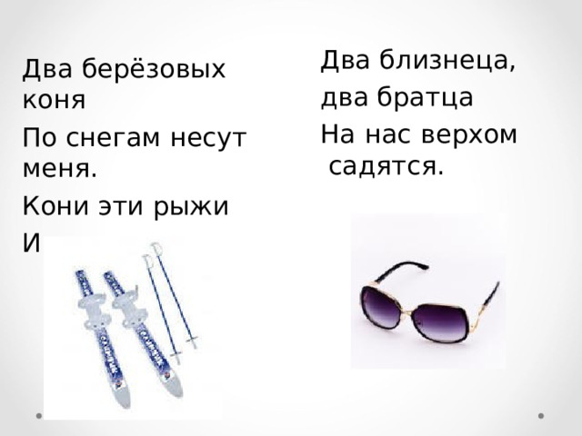 Два близнеца, два братца На нас верхом садятся. Два берёзовых коня По снегам несут меня. Кони эти рыжи И зовут их … 
