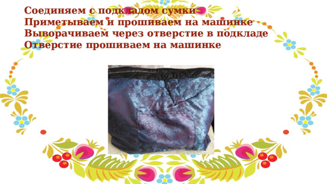 Соединяем с подкладом сумки  Приметываем и прошиваем на машинке  Выворачиваем через отверстие в подкладе  Отверстие прошиваем на машинке 