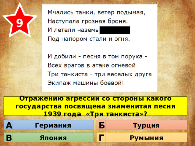 9 Отражению агрессии со стороны какого государства посвящена знаменитая песня 1939 года «Три танкиста»? Германия Турция Б А Япония Румыния Г В 