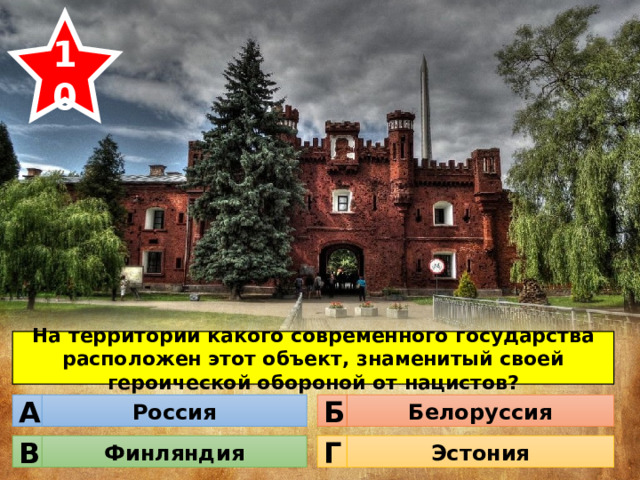 10 На территории какого современного государства расположен этот объект, знаменитый своей героической обороной от нацистов? Россия Белоруссия Б А Финляндия Эстония Г В 
