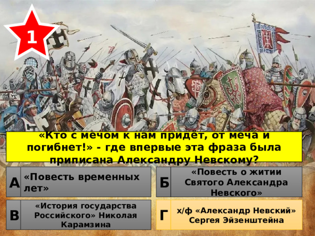1 «Кто с мечом к нам придёт, от меча и погибнет!» - где впервые эта фраза была приписана Александру Невскому? «Повесть временных лет» «Повесть о житии Святого Александра Невского» Б А «История государства Российского» Николая Карамзина х/ф «Александр Невский» Сергея Эйзенштейна Г В 