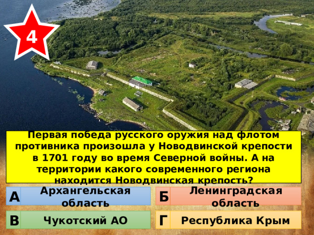 4 Первая победа русского оружия над флотом противника произошла у Новодвинской крепости в 1701 году во время Северной войны. А на территории какого современного региона находится Новодвинская крепость? Архангельская область Ленинградская область Б А Чукотский АО Республика Крым Г В 