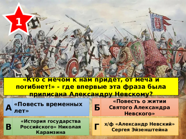 1 «Кто с мечом к нам придёт, от меча и погибнет!» - где впервые эта фраза была приписана Александру Невскому? «Повесть временных лет» «Повесть о житии Святого Александра Невского» Б А «История государства Российского» Николая Карамзина х/ф «Александр Невский» Сергея Эйзенштейна Г В 
