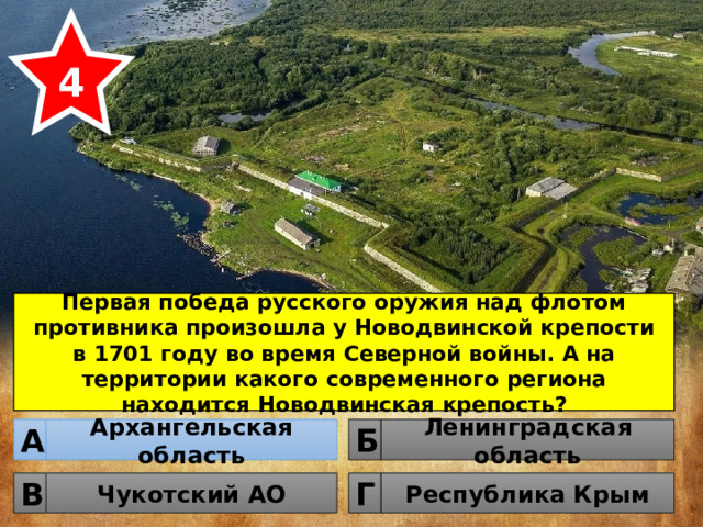 4 Первая победа русского оружия над флотом противника произошла у Новодвинской крепости в 1701 году во время Северной войны. А на территории какого современного региона находится Новодвинская крепость? Архангельская область Ленинградская область Б А Чукотский АО Республика Крым Г В 