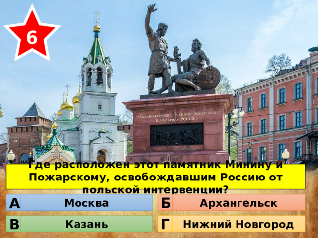 6 Где расположен этот памятник Минину и Пожарскому, освобождавшим Россию от польской интервенции? Москва Архангельск Б А Казань Нижний Новгород Г В 