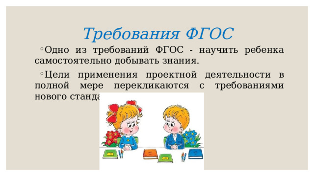 Требования ФГОС Одно из требований ФГОС - научить ребенка самостоятельно добывать знания. Цели применения проектной деятельности в полной мере перекликаются с требованиями нового стандарта. 