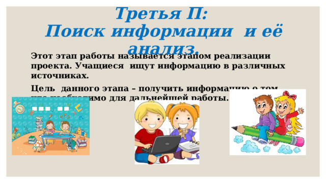 Третья П:  Поиск информации и её анализ.   Этот этап работы называется этапом реализации проекта. Учащиеся ищут информацию в различных источниках. Цель данного этапа – получить информацию о том, что необходимо для дальнейшей работы.  