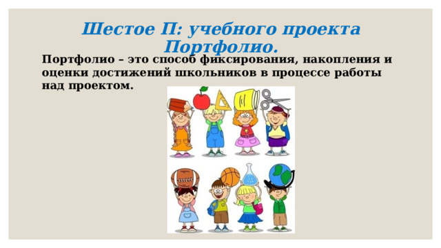 Шестое П: учебного проекта Портфолио.   Портфолио – это способ фиксирования, накопления и оценки достижений школьников в процессе работы над проектом.   