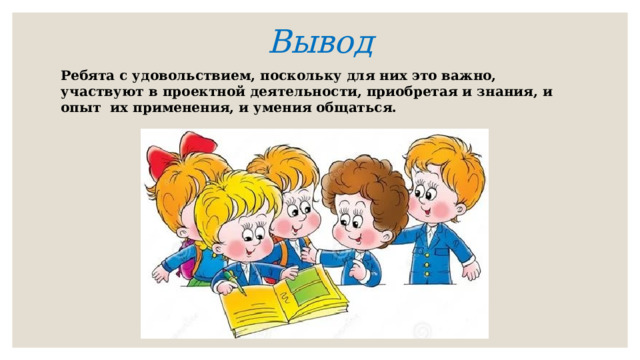 Вывод Ребята с удовольствием, поскольку для них это важно, участвуют в проектной деятельности, приобретая и знания, и опыт их применения, и умения общаться. 