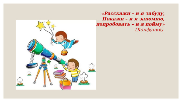 «Расскажи – и я забуду,  Покажи – и я запомню,  Дай попробовать – и я пойму»  (Конфуций) 