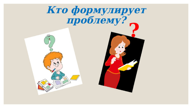 Кто формулирует проблему?   ? 