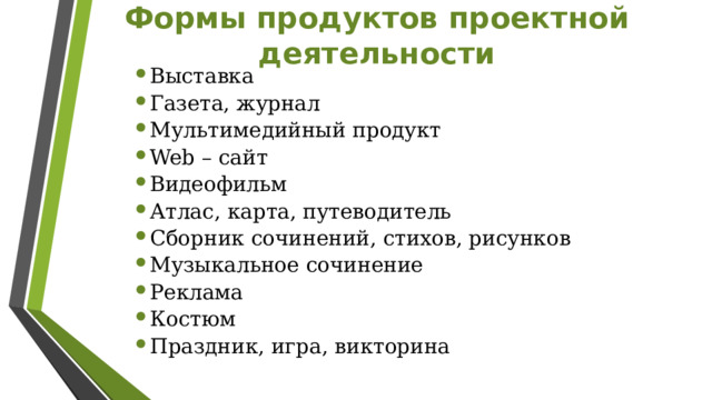 Формы продуктов проектной деятельности Выставка Газета, журнал Мультимедийный продукт Web – сайт Видеофильм Атлас, карта, путеводитель Сборник сочинений, стихов, рисунков Музыкальное сочинение Реклама Костюм Праздник, игра, викторина  