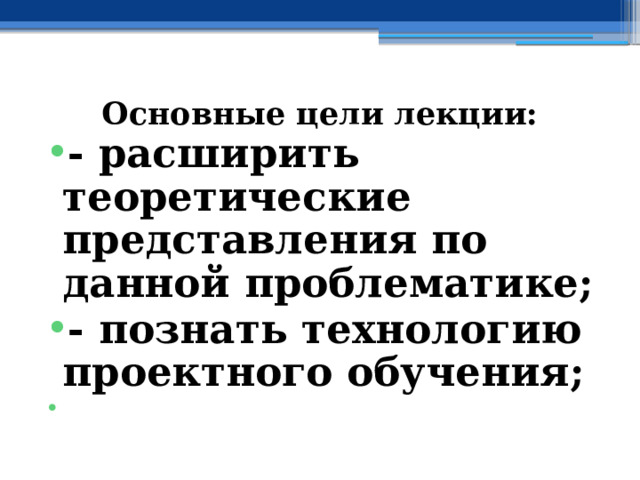  Основные цели лекции: - расширить теоретические представления по данной проблематике; - познать технологию проектного обучения;  
