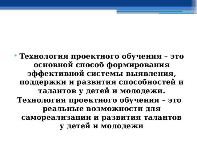    Технология проектного обучения – это основной способ формирования эффективной системы выявления, поддержки и развития способностей и талантов у детей и молодежи. Технология проектного обучения – это реальные возможности для самореализации и развития талантов у детей и молодежи 