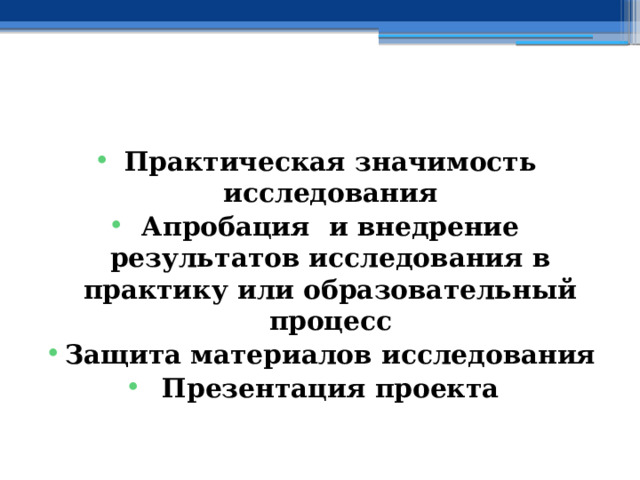  Практическая значимость исследования Апробация и внедрение результатов исследования в практику или образовательный процесс Защита материалов исследования Презентация проекта 