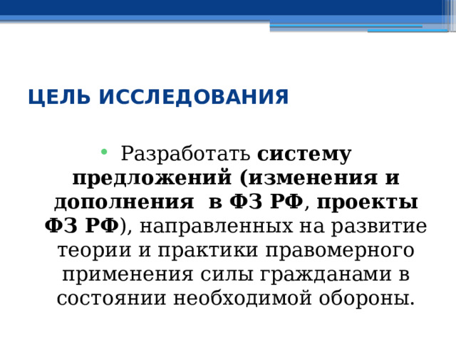  ЦЕЛЬ ИССЛЕДОВАНИЯ Разработать систему предложений (изменения и дополнения в ФЗ РФ , проекты ФЗ РФ ), направленных на развитие теории и практики правомерного применения силы гражданами в состоянии необходимой обороны. 