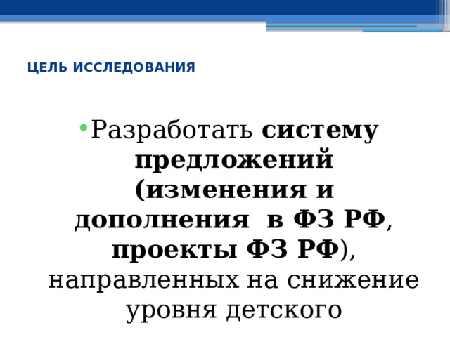  ЦЕЛЬ ИССЛЕДОВАНИЯ Разработать систему предложений (изменения и дополнения в ФЗ РФ , проекты ФЗ РФ ), направленных на снижение уровня детского травматизма . 