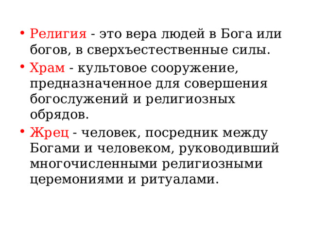Религия - это вера людей в Бога или богов, в сверхъестественные силы. Храм - культовое сооружение, предназначенное для совершения богослужений и религиозных обрядов.  Жрец - человек, посредник между Богами и человеком, руководивший многочисленными религиозными церемониями и ритуалами. 