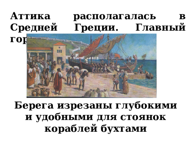 Аттика располагалась в Средней Греции. Главный город – Афины. Берега изрезаны глубокими и удобными для стоянок кораблей бухтами 