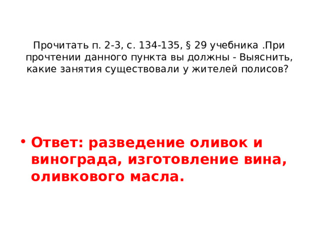 Прочитать п. 2-3, с. 134-135, § 29 учебника .При прочтении данного пункта вы должны - Выяснить, какие занятия существовали у жителей полисов?  Ответ: разведение оливок и винограда, изготовление вина, оливкового масла. 