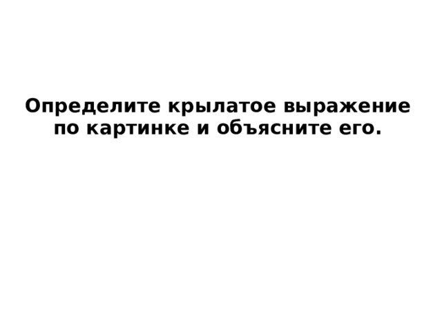 Определите крылатое выражение по картинке и объясните его. 