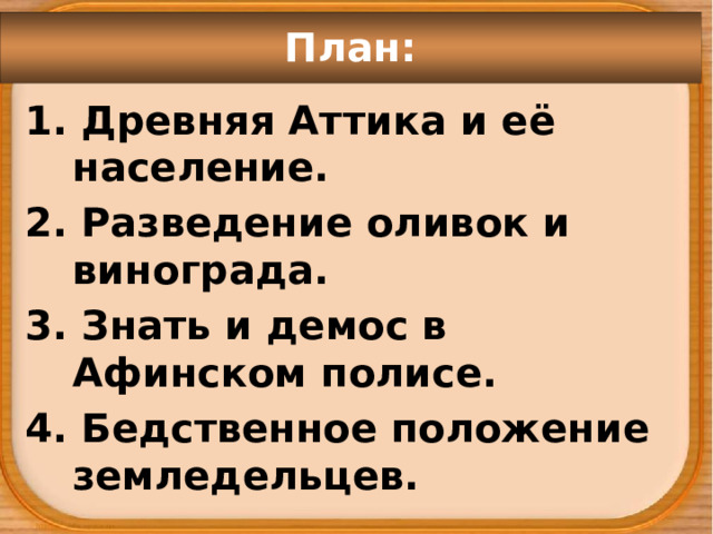 План: 1. Древняя Аттика и её население. 2. Разведение оливок и винограда. 3. Знать и демос в Афинском полисе. 4. Бедственное положение земледельцев. 