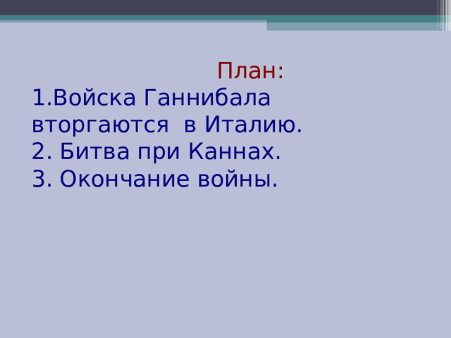  План:  1.Войска Ганнибала вторгаются в Италию.  2. Битва при Каннах.  3. Окончание войны. 