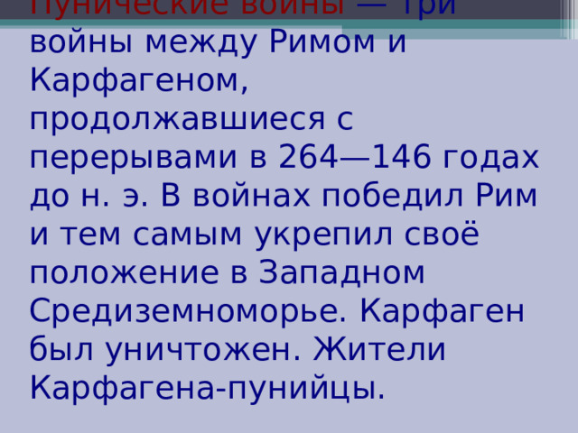 Пунические войны — три войны между Римом и Карфагеном, продолжавшиеся с перерывами в 264—146 годах до н. э. В войнах победил Рим и тем самым укрепил своё положение в Западном Средиземноморье. Карфаген был уничтожен. Жители Карфагена-пунийцы. 