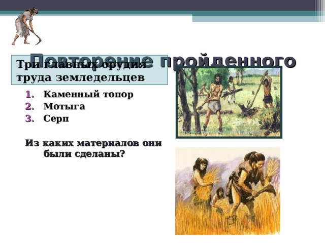 Повторение пройденного Три главных орудия труда земледельцев Каменный топор Мотыга Серп  Из каких материалов они были сделаны? 