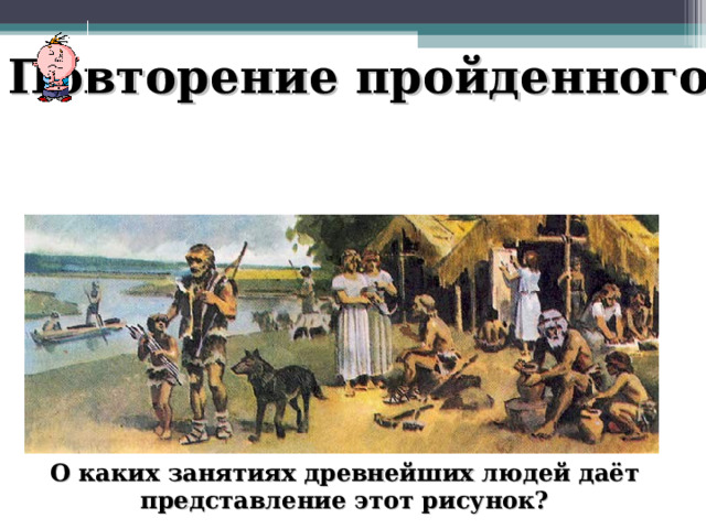 Повторение пройденного О каких занятиях древнейших людей даёт представление этот рисунок? 