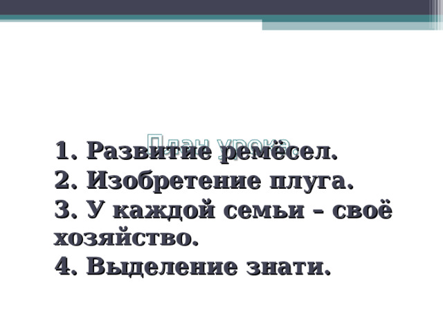 1. Развитие ремёсел. 2. Изобретение плуга. 3. У каждой семьи – своё хозяйство. 4. Выделение знати.  
