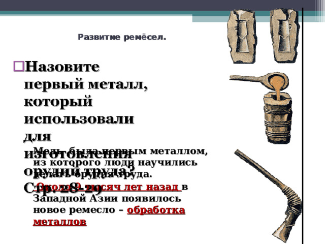 Развитие ремёсел. Медь была первым металлом, из которого люди научились делать орудия труда.  Около 9 тысяч лет назад в Западной Азии появилось новое ремесло – обработка металлов  