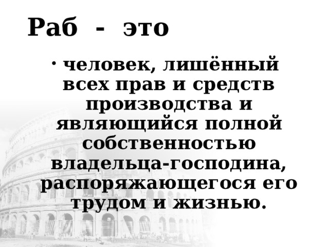 Раб - это   человек, лишённый всех прав и средств производства и являющийся полной собственностью владельца-господина, распоряжающегося его трудом и жизнью. 