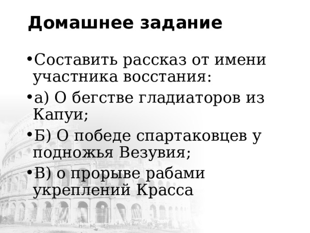 Домашнее задание Составить рассказ от имени участника восстания: а) О бегстве гладиаторов из Капуи; Б) О победе спартаковцев у подножья Везувия; В) о прорыве рабами укреплений Красса 