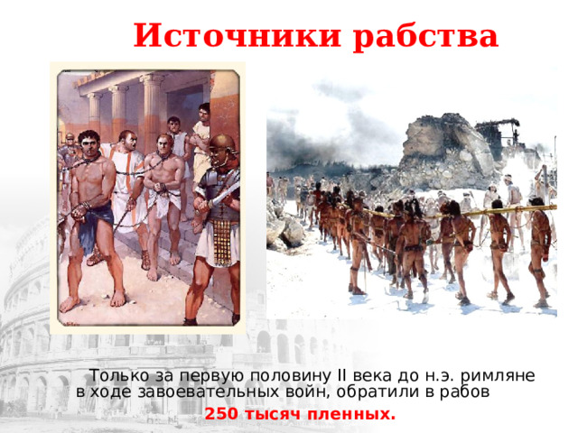 Источники рабства  Только за первую половину II века до н.э. римляне в ходе завоевательных войн, обратили в рабов 250 тысяч пленных. 