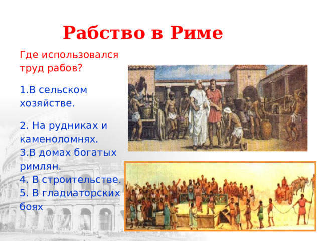 Рабство в Риме Где использовался труд рабов? 1.В сельском хозяйстве. 2. На рудниках и каменоломнях.  3.В домах богатых римлян.  4. В строительстве.  5. В гладиаторских боях   