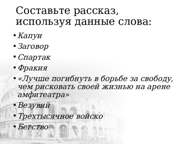 Составьте рассказ, используя данные слова: Капуи Заговор Спартак Фракия «Лучше погибнуть в борьбе за свободу, чем рисковать своей жизнью на арене амфитеатра» Везувий Трехтысячное войско Бегство 