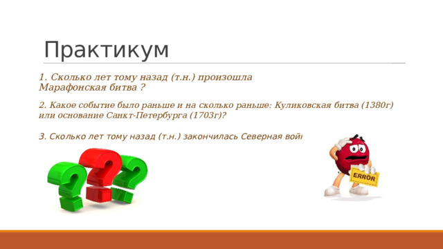 Практикум 1. Сколько лет тому назад (т.н.) произошла Марафонская битва ? 2. Какое событие было раньше и на сколько раньше: Куликовская битва (1380г) или основание Санкт-Петербурга (1703г)? 3. Сколько лет тому назад (т.н.) закончилась Северная война ? 