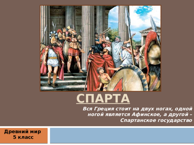 Древняя Спарта Вся Греция стоит на двух ногах, одной ногой является Афинское, а другой – Спартанское государство Древний мир 5 класс 