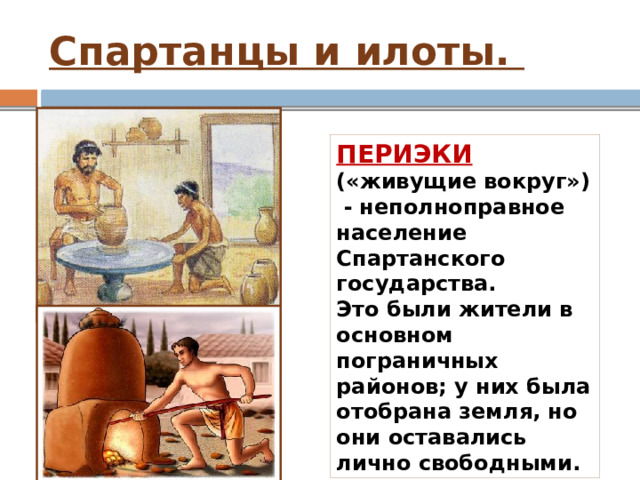 Спартанцы и илоты. ПЕРИЭКИ («живущие вокруг») -   неполноправное население Спартанского государства. Это были жители в основном пограничных районов; у них была отобрана земля, но они оставались лично свободными. 
