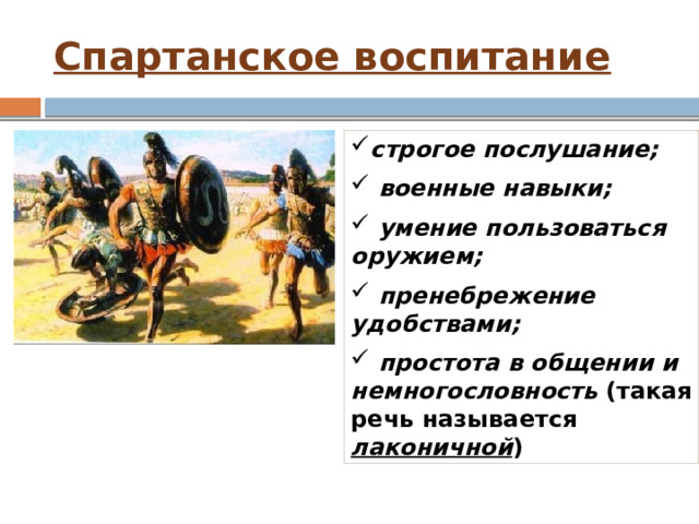 Спартанское воспитание строгое послушание;  военные навыки;  умение пользоваться оружием;  пренебрежение удобствами;  простота в общении и немногословность (такая речь называется лаконичной ) 