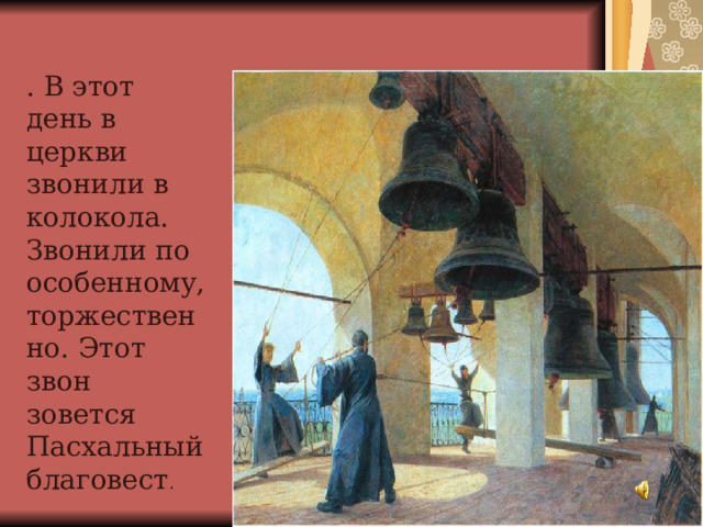 . В этот день в церкви звонили в колокола. Звонили по особенному, торжественно. Этот звон зовется Пасхальный благовест . 